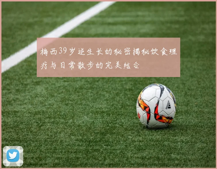 梅西39岁逆生长的秘密揭秘饮食理疗与日常散步的完美结合