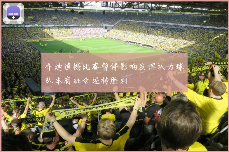 乔迪遗憾比赛暂停影响发挥认为球队本有机会逆转胜利