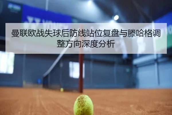曼联欧战失球后防线站位复盘与滕哈格调整方向深度分析 - YABO.COMapp